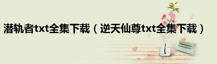 潜轨者txt全集下载（逆天仙尊txt全集下载）