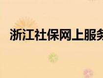 浙江社保网上服务系统（浙江社保网官网）