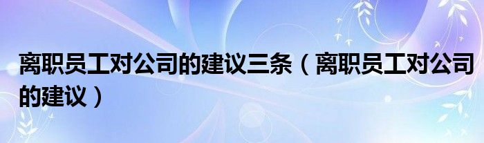 离职员工对公司的建议三条（离职员工对公司的建议）