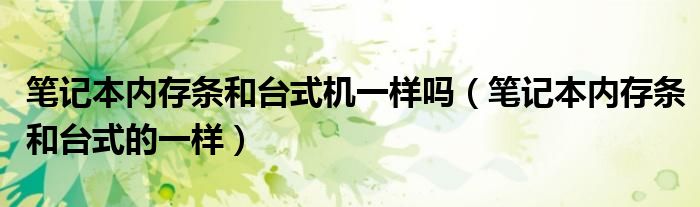 笔记本内存条和台式机一样吗（笔记本内存条和台式的一样）