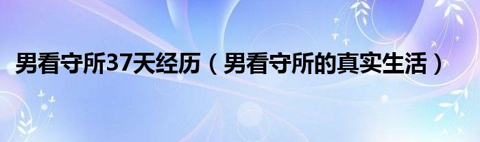男看守所37天经历（男看守所的真实生活）