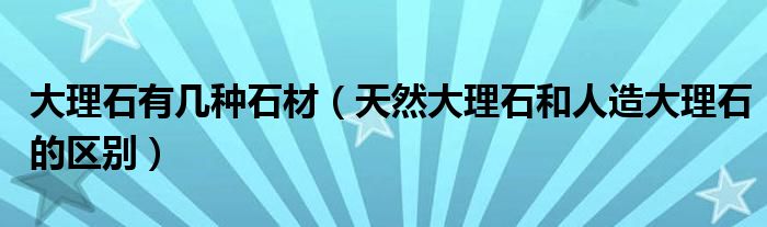 大理石有几种石材（天然大理石和人造大理石的区别）