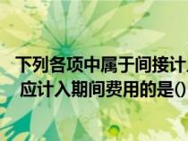 下列各项中属于间接计入费用的是（初级会计师 下列各项中 应计入期间费用的是()）