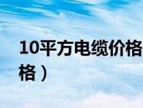 10平方电缆价格一般是多少（10平方电缆价格）