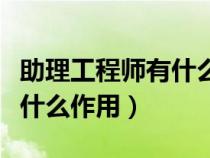 助理工程师有什么作用和意义（助理工程师有什么作用）