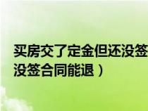 买房交了定金但还没签合同能退定金吗（买房交了定金但还没签合同能退）