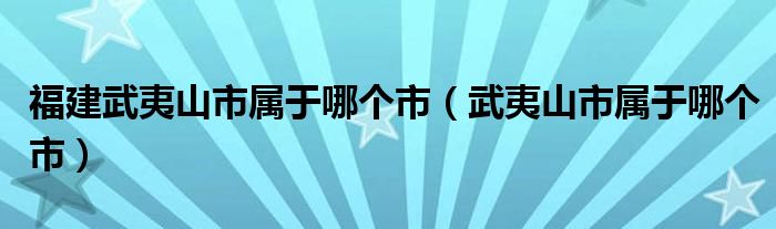 福建武夷山市属于哪个市（武夷山市属于哪个市）