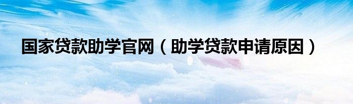 国家贷款助学官网（助学贷款申请原因）