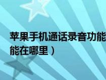 苹果手机通话录音功能在哪里打开（苹果手机通话时录音功能在哪里）