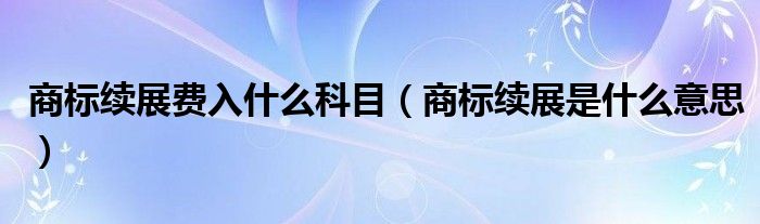 商标续展费入什么科目（商标续展是什么意思）