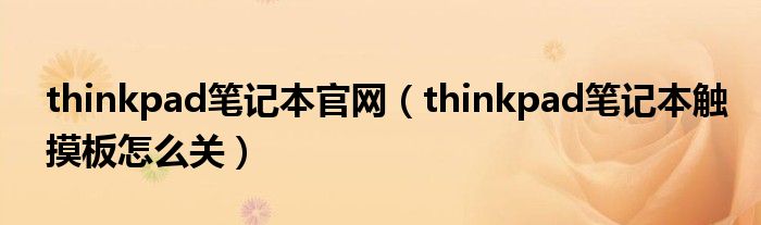 thinkpad笔记本官网（thinkpad笔记本触摸板怎么关）