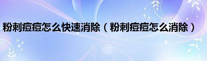 粉刺痘痘怎么快速消除（粉刺痘痘怎么消除）