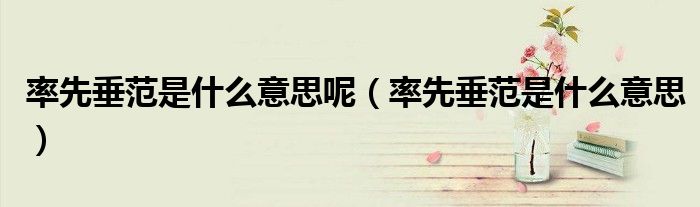 率先垂范是什么意思呢（率先垂范是什么意思）