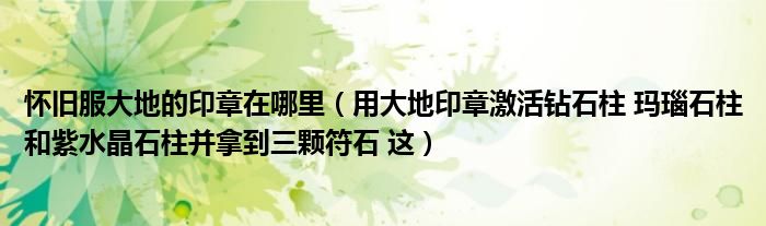 怀旧服大地的印章在哪里（用大地印章激活钻石柱 玛瑙石柱和紫水晶石柱并拿到三颗符石 这）