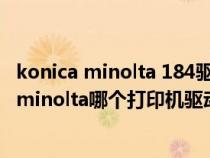 konica minolta 184驱动（konica minolta 185和konica minolta哪个打印机驱动相通）
