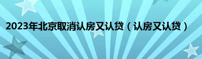 2023年北京作废认房又认贷（认房又认贷）