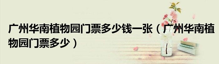 广州华南植物园门票多少钱一张（广州华南植物园门票多少）