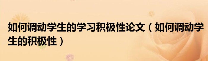 如何调动学生的学习积极性论文（如何调动学生的积极性）