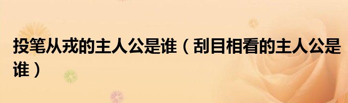 投笔从戎的主人公是谁（刮目相看的主人公是谁）