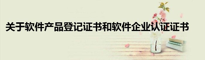 关于软件产品登记证书和软件企业认证证书