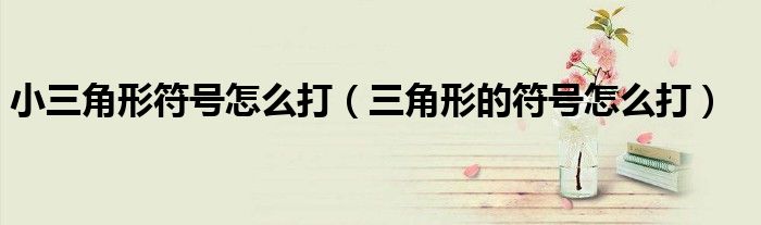 小三角形符号怎么打（三角形的符号怎么打）