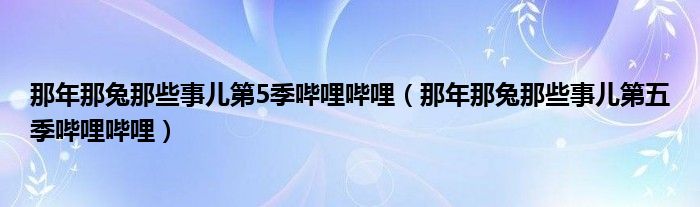 那年那兔那些事儿第5季哔哩哔哩（那年那兔那些事儿第五季哔哩哔哩）