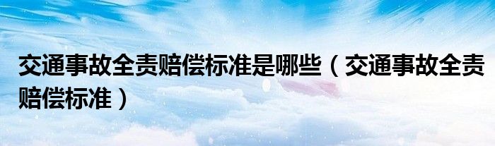 交通事故全责赔偿标准是哪些（交通事故全责赔偿标准）