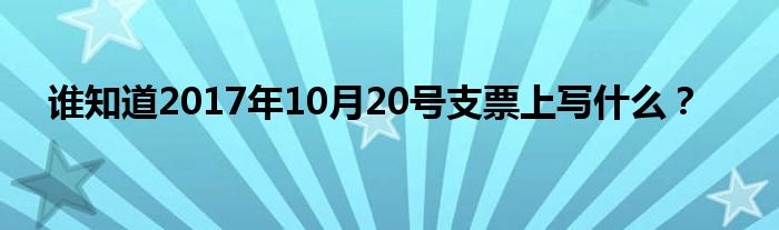 谁知道2017年10月20号支票上写什么？