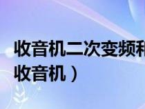 收音机二次变频和三次变频哪个好（二次变频收音机）