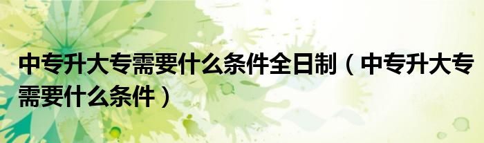 中专升大专需要什么条件全日制（中专升大专需要什么条件）