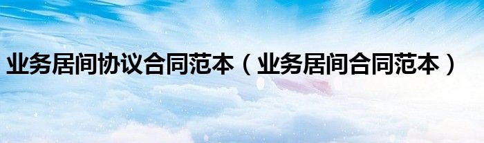 业务居间协议合同范本（业务居间合同范本）