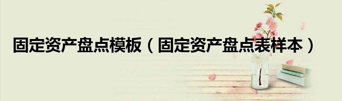 固定资产盘点模板（固定资产盘点表样本）