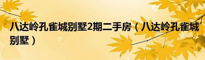 八达岭孔雀城别墅2期二手房（八达岭孔雀城别墅）