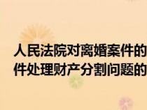 人民法院对离婚案件的审判标准(关于人民法院审理离婚案件处理财产分割问题的若干具体意见) 人民法院对离婚案件的审判标准(关于人民法院审理离婚案件处理财产分割问题的若干具体意见)