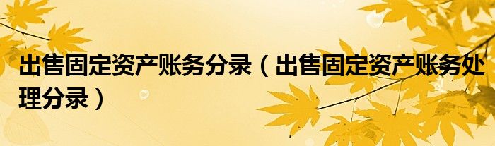 出售固定资产账务分录（出售固定资产账务处理分录）
