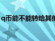 q币能不能转给其他人（q币能不能转给别人）