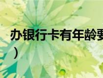办银行卡有年龄要求吗（办银行卡有年龄限制）