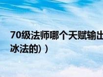 70级法师哪个天赋输出高（魔兽70级法师天赋如何配点(要冰法的)）