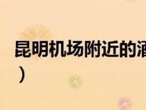 昆明机场附近的酒店推荐（昆明机场附近酒店）