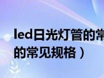 led日光灯管的常见规格型号(LED日光灯管的常见规格) led日光灯管的常见规格型号(LED日光灯管的常见规格)