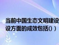 当前中国生态文明建设存在着(当前我国在生态文明制度建设方面的成效包括()) 当前中国生态文明建设存在着(当前我国在生态文明制度建设方面的成效包括())
