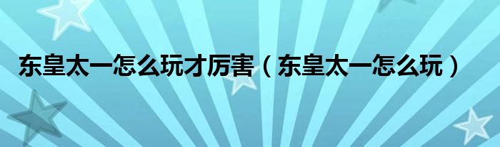 东皇太一怎么玩才厉害（东皇太一怎么玩）