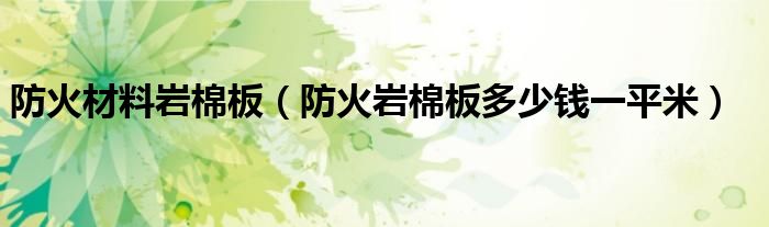 防火材料岩棉板（防火岩棉板多少钱一平米）