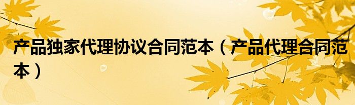产品独家代理协议合同范本（产品代理合同范本）