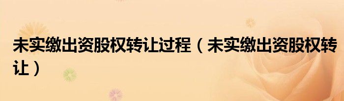 未实缴出资股权转让过程（未实缴出资股权转让）