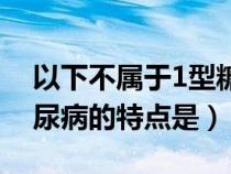 以下不属于1型糖尿病主要特点的是（1型糖尿病的特点是）