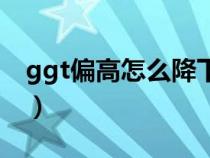 ggt偏高怎么降下来(ggt偏高的原因及危害) ggt偏高怎么降下来(ggt偏高的原因及危害)