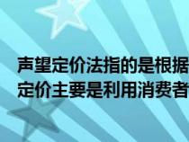 声望定价法指的是根据需求差异作为定价的基本依据(声望定价主要是利用消费者的) 声望定价法指的是根据需求差异作为定价的基本依据(声望定价主要是利用消费者的)