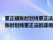 更正错账时划线更正法的适用范围是结账前发生的(更正错账时划线更正法的适用范围是) 更正错账时划线更正法的适用范围是结账前发生的(更正错账时划线更正法的适用范围是)