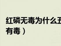 红磷无毒为什么五氧化二磷有毒（五氧化二磷有毒）